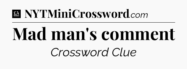 Mad man's comment - LA Times Crossword