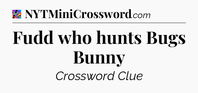 Fudd who hunts Bugs Bunny Crossword Clue