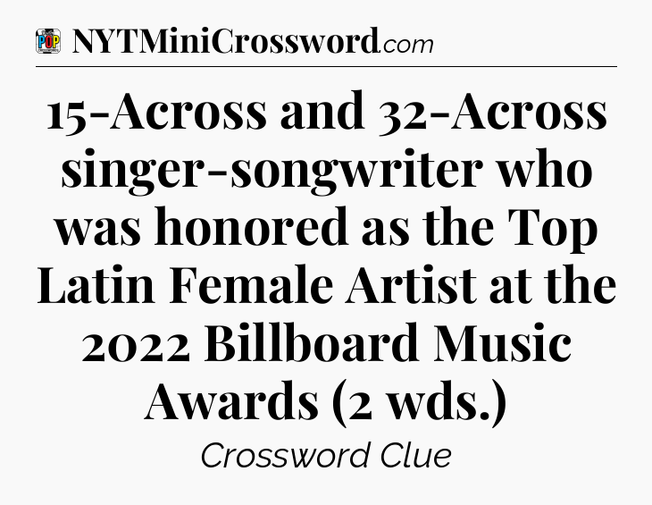 15-Across and 32-Across singer-songwriter who was honored as the Top Latin Female Artist at the 2022 Billboard Music Awards (2 wds.) Crossword Clue