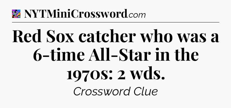 Red Sox catcher who was a 6-time All-Star in the 1970s: 2 wds Crossword Clue