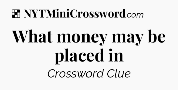 Solution: What money may be placed in - NYT Crossword