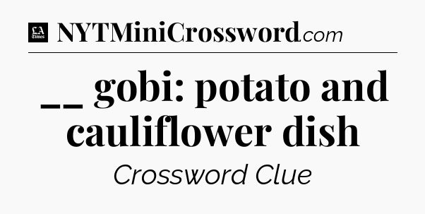 __ gobi: potato and cauliflower dish - LA Times Crossword