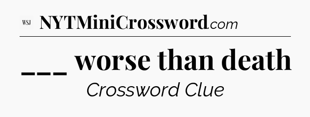 ___ worse than death - WSJ Crossword