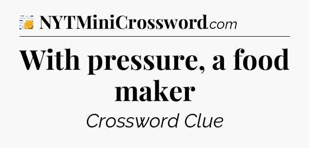 With pressure, a food maker - 7 Little Words