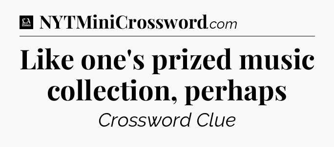 Like one's prized music collection, perhaps - LA Times Crossword