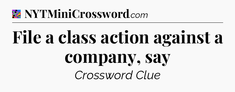 File a class action against a company, say Crossword Clue