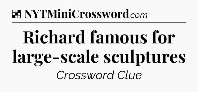 Solution: Richard famous for large-scale sculptures - NYT Crossword