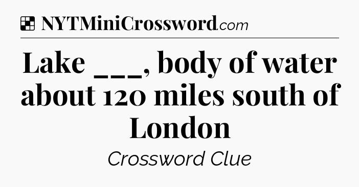 Solution: Lake ___, body of water about 120 miles south of London - NYT Crossword