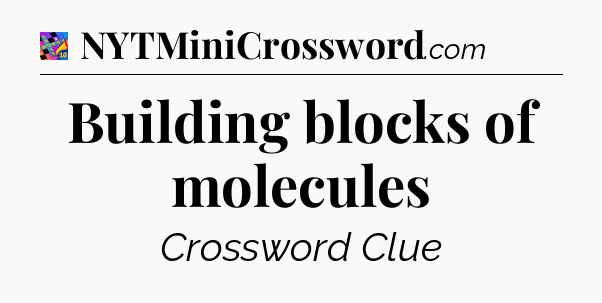 Building blocks of molecules Crossword Clue