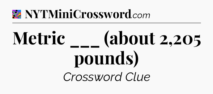 Metric ___ (about 2,205 pounds) Crossword Clue