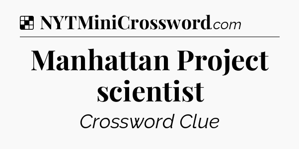 Solution: Manhattan Project scientist - NYT Crossword