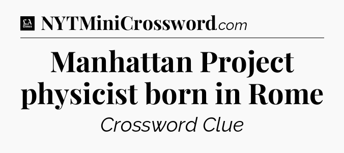 Manhattan Project physicist born in Rome - LA Times Crossword