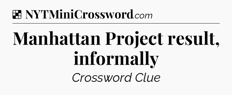 Solution: Manhattan Project result, informally - NYT Crossword
