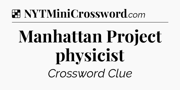Solution: Manhattan Project physicist - NYT Crossword