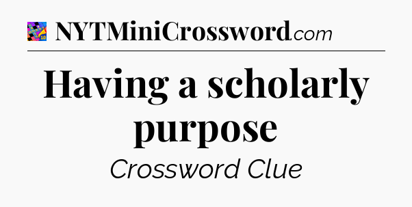 Having a scholarly purpose Crossword Clue