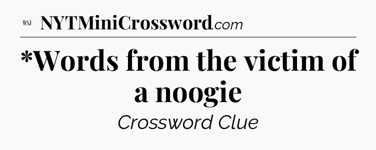 *Words from the victim of a noogie - WSJ Crossword