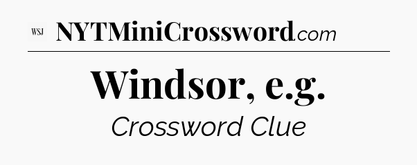 Windsor, e.g - WSJ Crossword