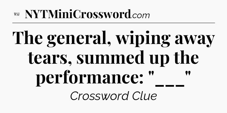 The general, wiping away tears, summed up the performance: 