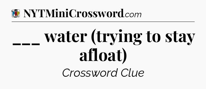 ___ water (trying to stay afloat) Crossword Clue