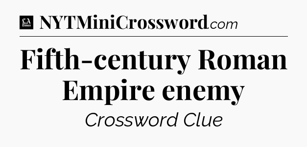 Fifth-century Roman Empire enemy - LA Times Crossword