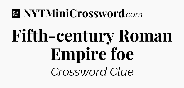 Fifth-century Roman Empire foe - LA Times Crossword