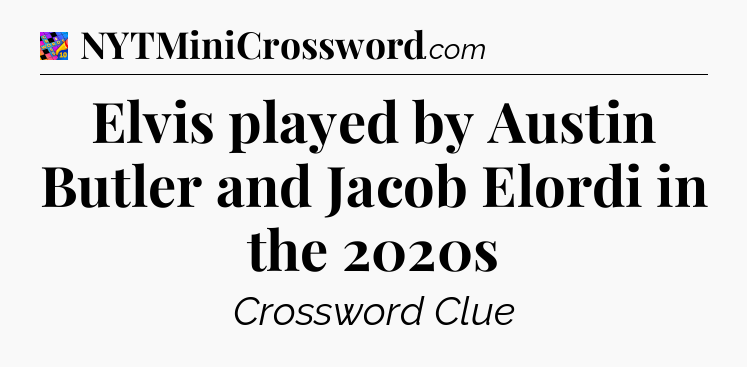 Elvis played by Austin Butler and Jacob Elordi in the 2020s Crossword Clue