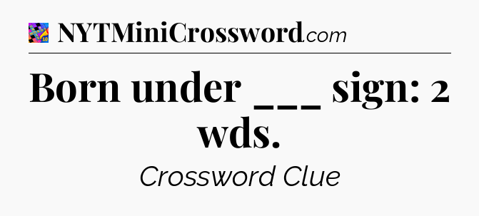 Born under ___ sign: 2 wds Crossword Clue