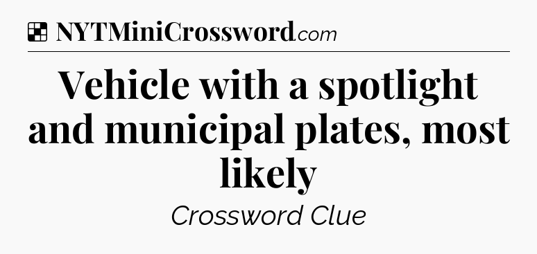 Solution: Vehicle with a spotlight and municipal plates, most likely - NYT Crossword