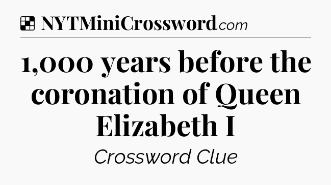 Solution: 1,000 years before the coronation of Queen Elizabeth I - NYT Crossword