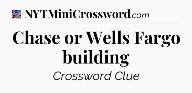 Chase or Wells Fargo building Crossword Clue