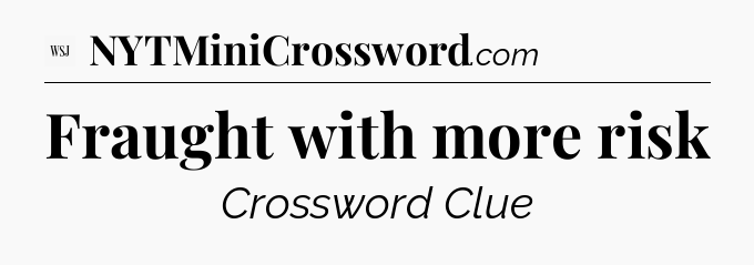 Fraught with more risk - WSJ Crossword