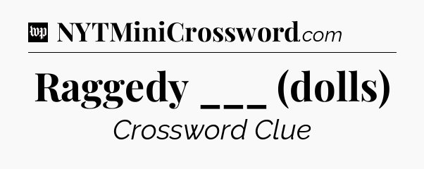 Raggedy ___ (dolls) Crossword Clue