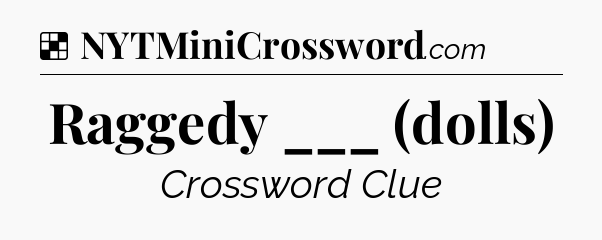 Solution: Raggedy ___ (dolls) - NYT Crossword