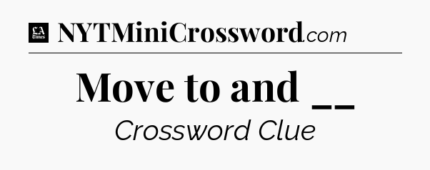 Move to and __ - LA Times Crossword