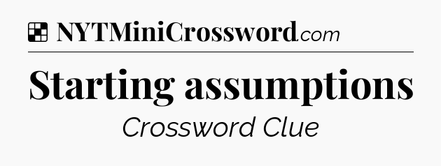 Solution: Starting assumptions - NYT Crossword