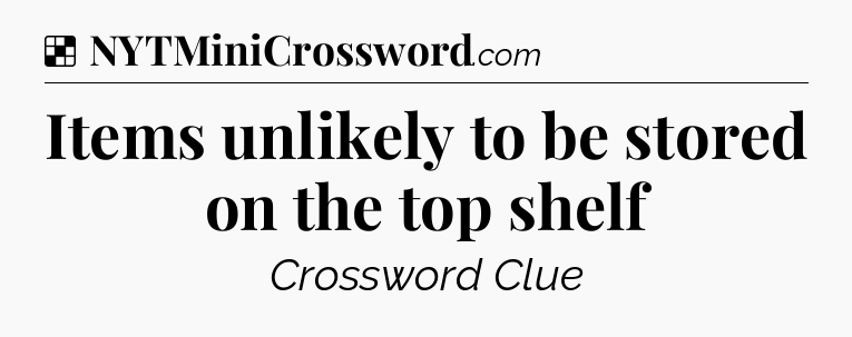 Solution: Items unlikely to be stored on the top shelf - NYT Crossword