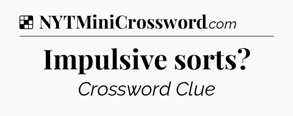 Solution: Impulsive sorts - NYT Crossword