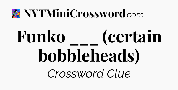 Funko ___ (certain bobbleheads) Crossword Clue