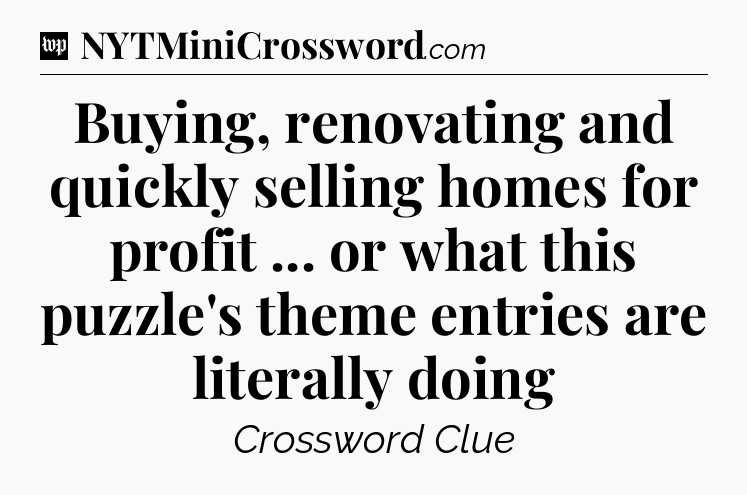 Buying, renovating and quickly selling homes for profit ... or what this puzzle's theme entries are literally doing Crossword Clue