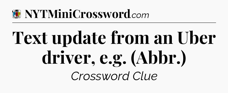 Text update from an Uber driver, e.g. (Abbr.) Crossword Clue