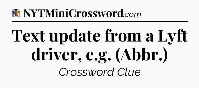 Text update from a Lyft driver, e.g. (Abbr.) Crossword Clue