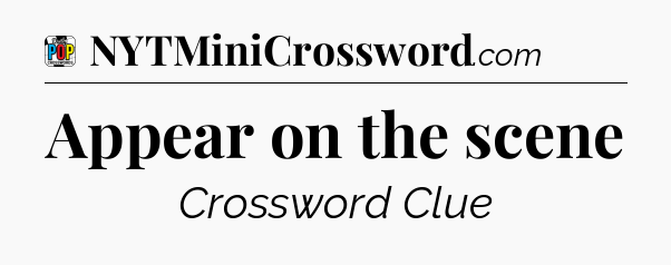 Appear on the scene Crossword Clue