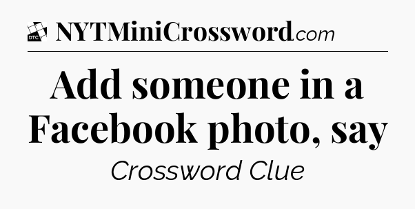 Add someone in a Facebook photo, say - Daily Themed Classic Crossword