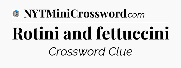 Rotini and fettuccini Crossword Clue