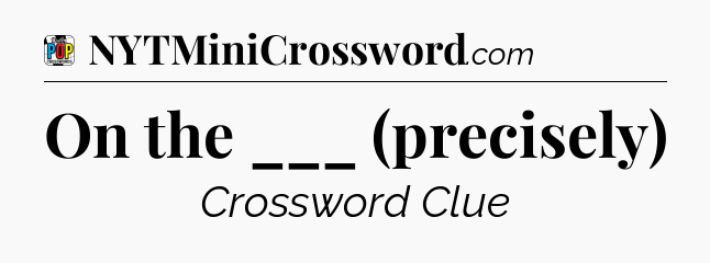 On the ___ (precisely) Crossword Clue