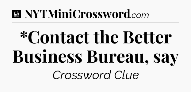 *Contact the Better Business Bureau, say - LA Times Crossword