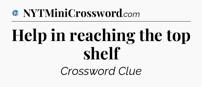 Help in reaching the top shelf Crossword Clue