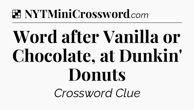 Solution: Word after Vanilla or Chocolate, at Dunkin' Donuts - NYT Crossword