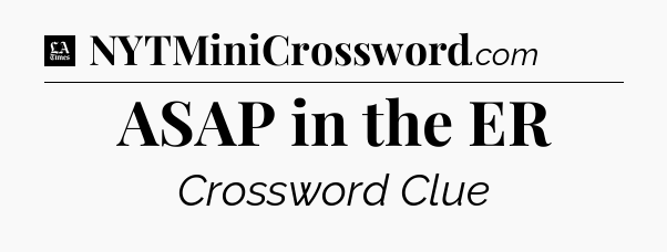 ASAP in the ER - LA Times Crossword