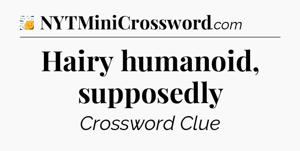 Hairy humanoid, supposedly - 7 Little Words